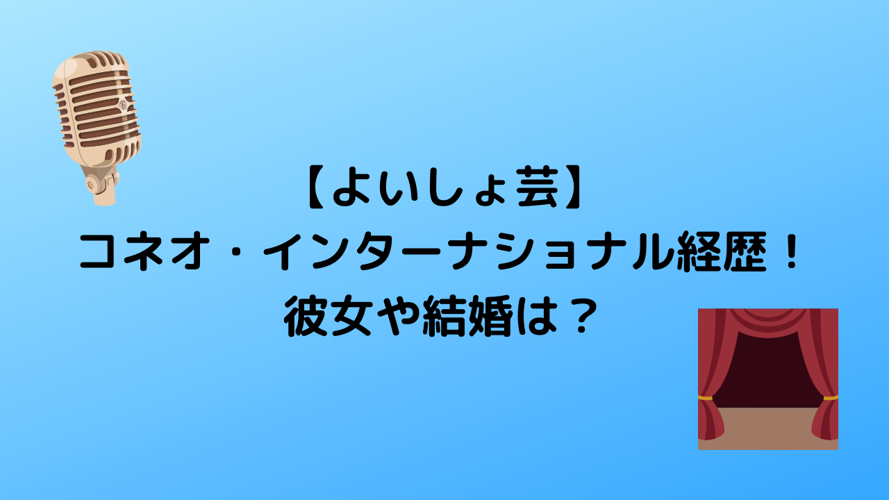 【よいしょ芸】 コネオ・インターナショナル経歴！ 彼女や結婚は？