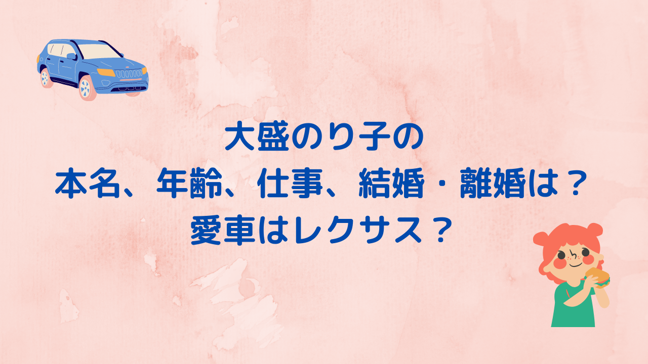 大盛のり子の 本名、年齢、仕事、結婚・離婚は？ 愛車はレクサス？